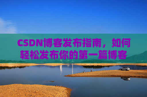 CSDN博客发布指南，如何轻松发布你的第一篇博客
